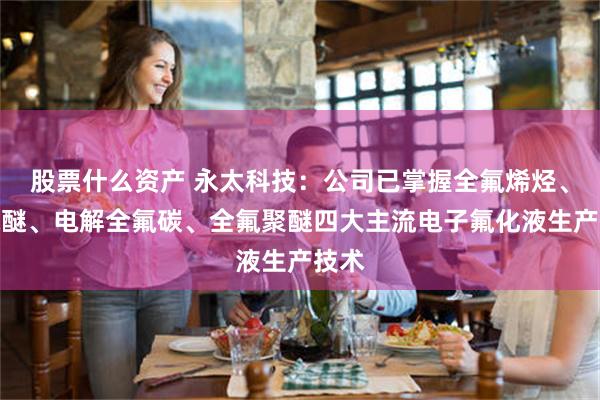 股票什么资产 永太科技：公司已掌握全氟烯烃、氢氟醚、电解全氟碳、全氟聚醚四大主流电子氟化液生产技术
