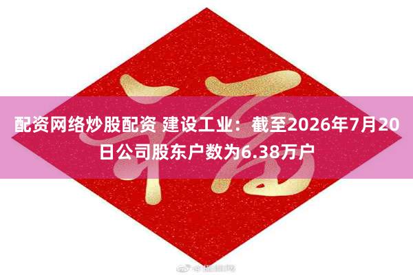 配资网络炒股配资 建设工业：截至2026年7月20日公司股东户数为6.38万户
