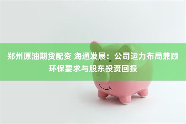 郑州原油期货配资 海通发展：公司运力布局兼顾环保要求与股东投资回报