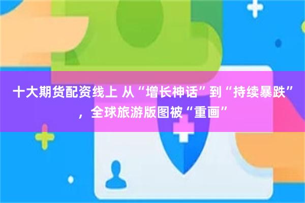 十大期货配资线上 从“增长神话”到“持续暴跌”，全球旅游版图被“重画”