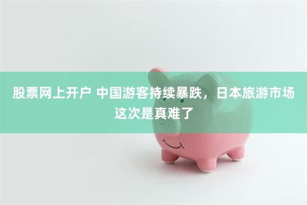 股票网上开户 中国游客持续暴跌，日本旅游市场这次是真难了