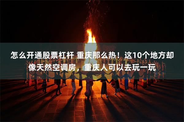 怎么开通股票杠杆 重庆那么热!这10个地方却像天然空调房,重庆人可以去玩一玩