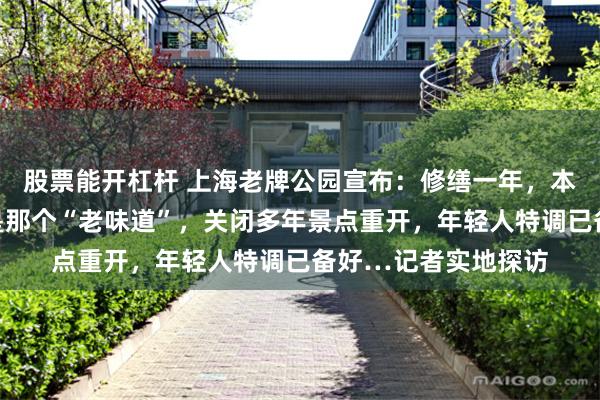 股票能开杠杆 上海老牌公园宣布：修缮一年，本周五正式开放！还是那个“老味道”，关闭多年景点重开，年轻人特调已备好…记者实地探访