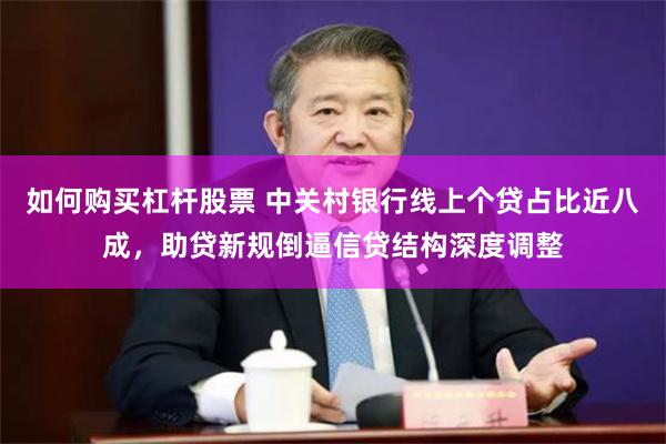 如何购买杠杆股票 中关村银行线上个贷占比近八成，助贷新规倒逼信贷结构深度调整