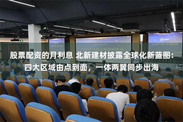 股票配资的月利息 北新建材披露全球化新蓝图：四大区域由点到面，一体两翼同步出海