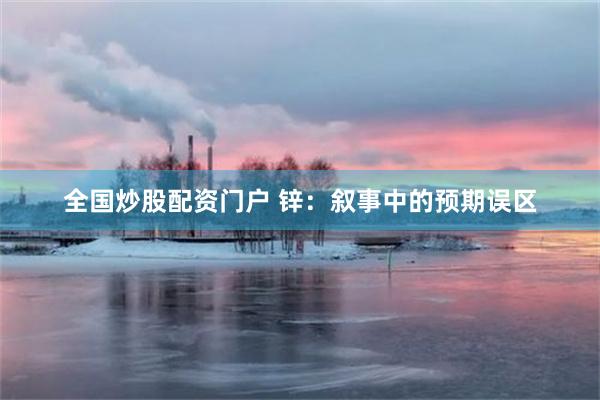 全国炒股配资门户 锌：叙事中的预期误区