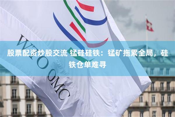 股票配资炒股交流 锰硅硅铁：锰矿拖累全局，硅铁仓单难寻