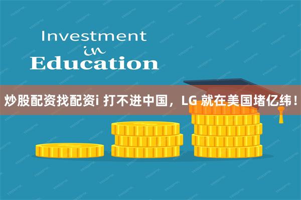 炒股配资找配资i 打不进中国，LG 就在美国堵亿纬！