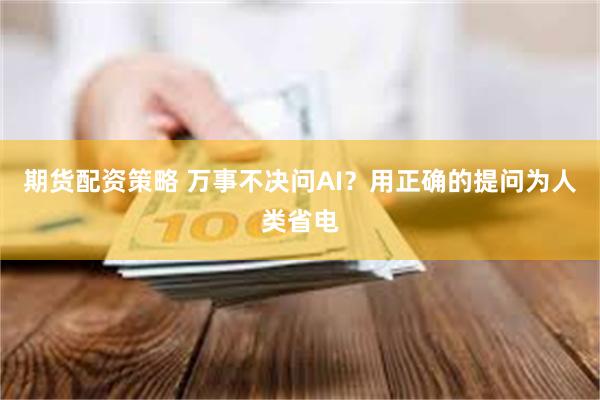 期货配资策略 万事不决问AI？用正确的提问为人类省电