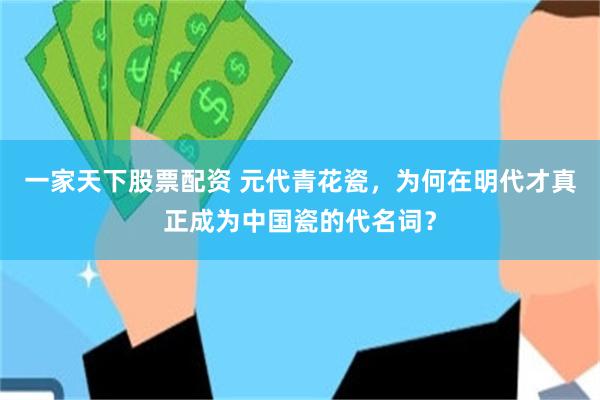 一家天下股票配资 元代青花瓷，为何在明代才真正成为中国瓷的代名词？