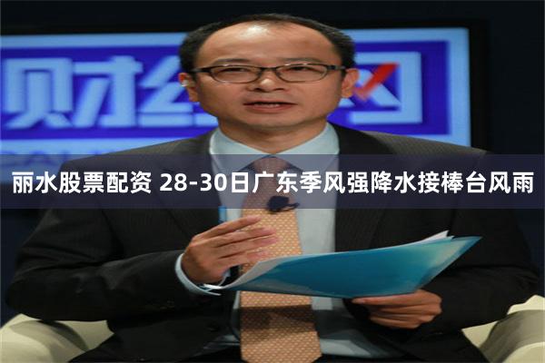 丽水股票配资 28-30日广东季风强降水接棒台风雨