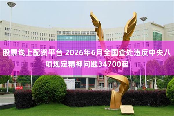 股票线上配资平台 2026年6月全国查处违反中央八项规定精神问题34700起
