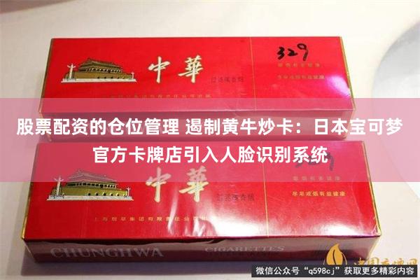 股票配资的仓位管理 遏制黄牛炒卡：日本宝可梦官方卡牌店引入人脸识别系统