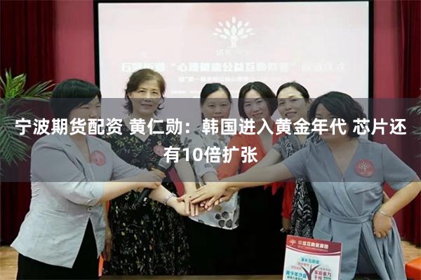 宁波期货配资 黄仁勋：韩国进入黄金年代 芯片还有10倍扩张