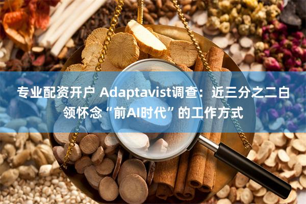 专业配资开户 Adaptavist调查：近三分之二白领怀念“前AI时代”的工作方式
