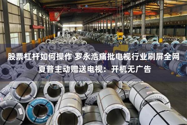 股票杠杆如何操作 罗永浩痛批电视行业刷屏全网 夏普主动赠送电视：开机无广告