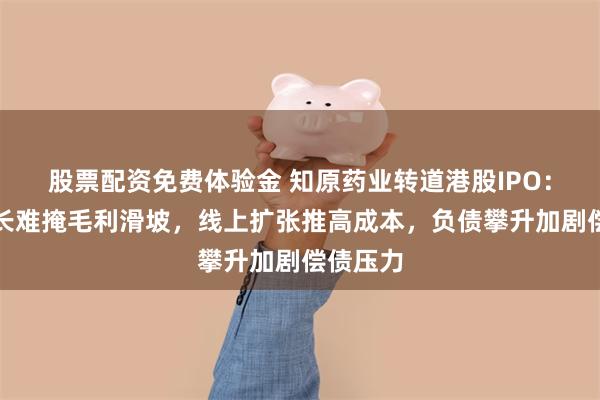 股票配资免费体验金 知原药业转道港股IPO：营收增长难掩毛利滑坡，线上扩张推高成本，负债攀升加剧偿债压力