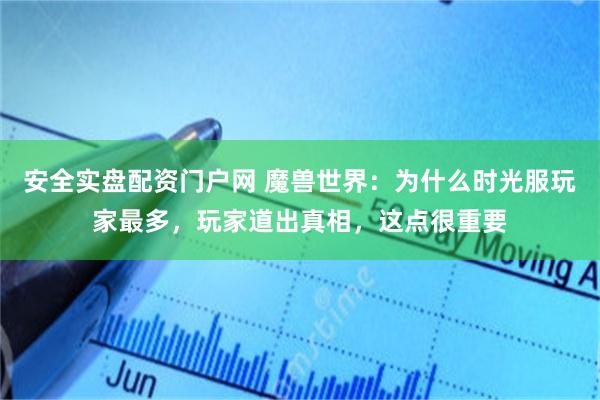 安全实盘配资门户网 魔兽世界：为什么时光服玩家最多，玩家道出真相，这点很重要