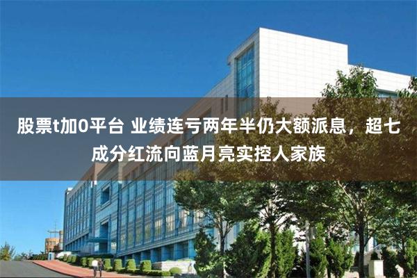 股票t加0平台 业绩连亏两年半仍大额派息，超七成分红流向蓝月亮实控人家族