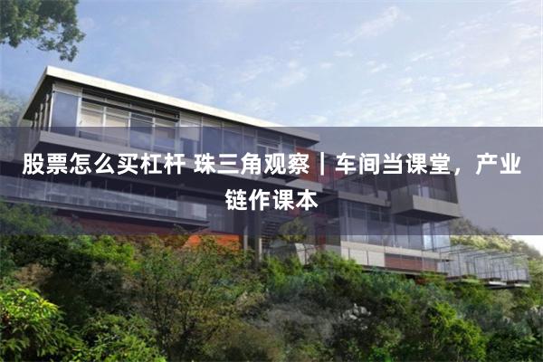 股票怎么买杠杆 珠三角观察｜车间当课堂，产业链作课本