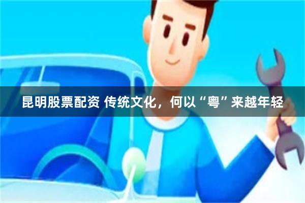 昆明股票配资 传统文化，何以“粤”来越年轻