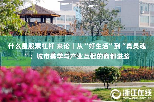 什么是股票杠杆 来论｜从“好生活”到“真灵魂”：城市美学与产业互促的商都进路
