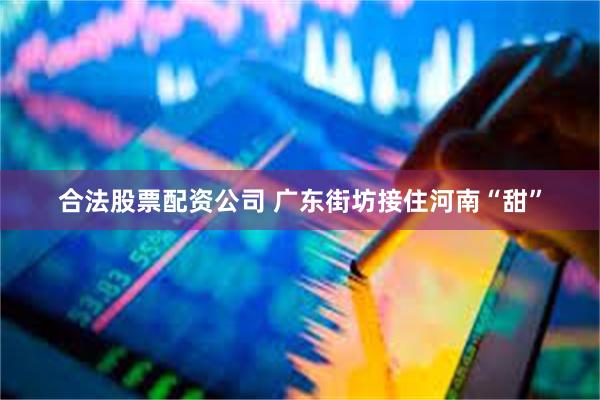 合法股票配资公司 广东街坊接住河南“甜”