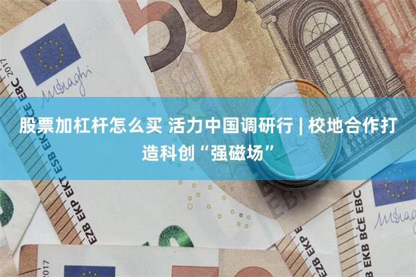 股票加杠杆怎么买 活力中国调研行 | 校地合作打造科创“强磁场”