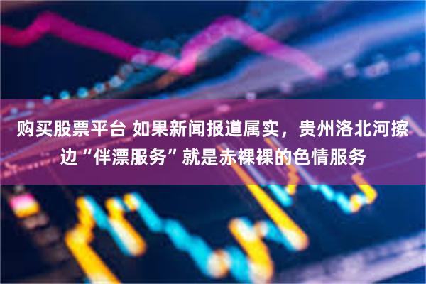 购买股票平台 如果新闻报道属实，贵州洛北河擦边“伴漂服务”就是赤裸裸的色情服务