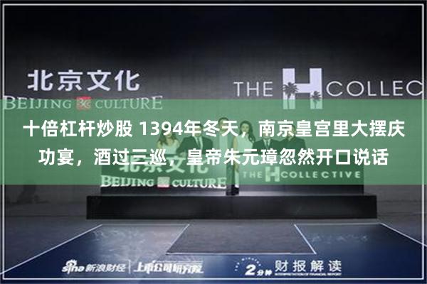 十倍杠杆炒股 1394年冬天，南京皇宫里大摆庆功宴，酒过三巡，皇帝朱元璋忽然开口说话