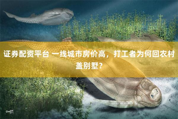 证券配资平台 一线城市房价高，打工者为何回农村盖别墅？