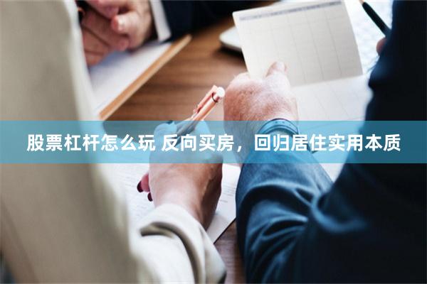 股票杠杆怎么玩 反向买房，回归居住实用本质