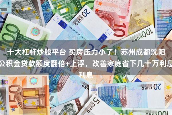 十大杠杆炒股平台 买房压力小了！苏州成都沈阳公积金贷款额度翻倍+上浮，改善家庭省下几十万利息