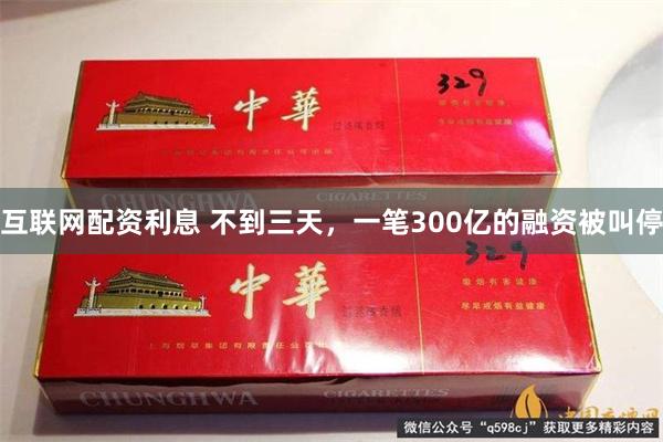 互联网配资利息 不到三天，一笔300亿的融资被叫停