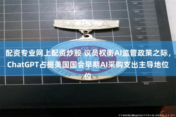 配资专业网上配资炒股 议员权衡AI监管政策之际，ChatGPT占据美国国会早期AI采购支出主导地位