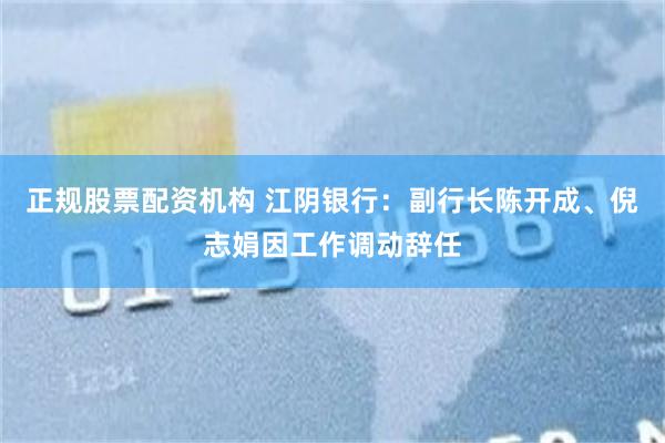 正规股票配资机构 江阴银行：副行长陈开成、倪志娟因工作调动辞任