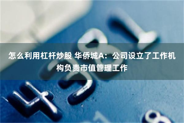怎么利用杠杆炒股 华侨城A：公司设立了工作机构负责市值管理工作