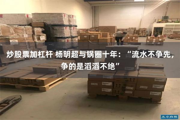 炒股票加杠杆 杨明超与锅圈十年：“流水不争先，争的是滔滔不绝”