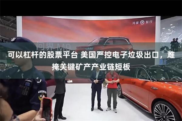 可以杠杆的股票平台 美国严控电子垃圾出口，难掩关键矿产产业链短板