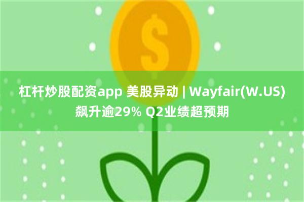 杠杆炒股配资app 美股异动 | Wayfair(W.US)飙升逾29% Q2业绩超预期