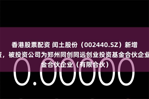 香港股票配资 闰土股份（002440.SZ）新增一起对外投资，被投资公司为郑州同创同远创业投资基金合伙企业（有限合伙）
