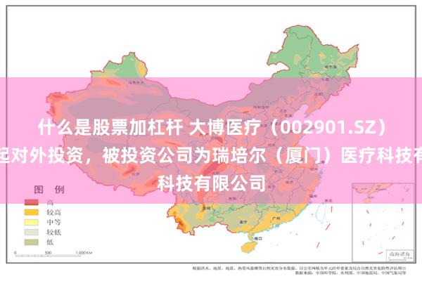什么是股票加杠杆 大博医疗（002901.SZ）新增一起对外投资，被投资公司为瑞培尔（厦门）医疗科技有限公司