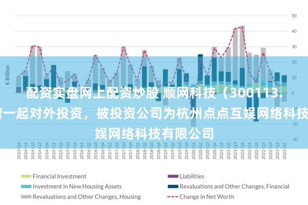 配资实盘网上配资炒股 顺网科技（300113.SZ）新增一起对外投资，被投资公司为杭州点点互娱网络科技有限公司