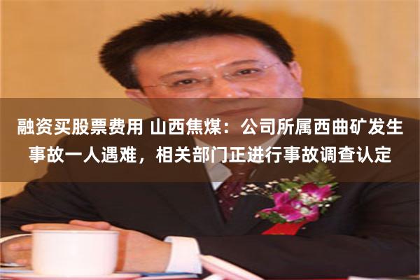 融资买股票费用 山西焦煤：公司所属西曲矿发生事故一人遇难，相关部门正进行事故调查认定