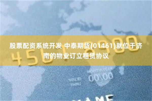 股票配资系统开发 中泰期货(01461)就位于济南的物业订立租赁协议