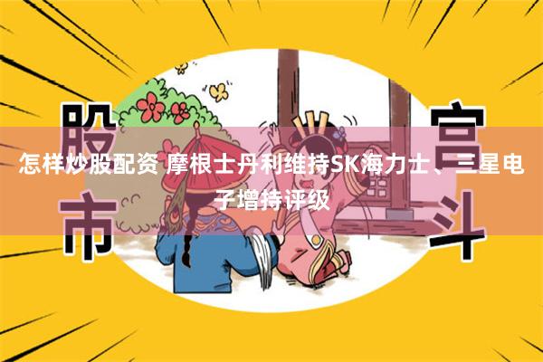 怎样炒股配资 摩根士丹利维持SK海力士、三星电子增持评级