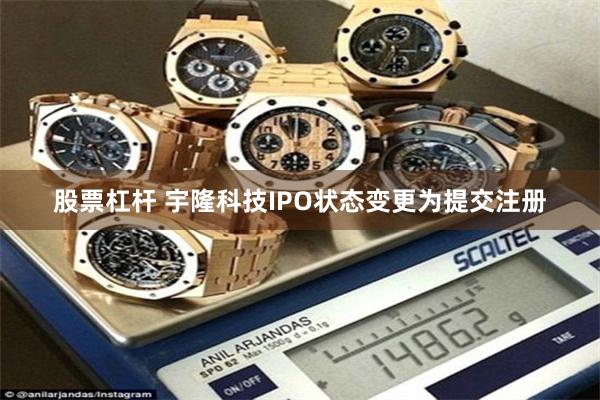 股票杠杆 宇隆科技IPO状态变更为提交注册