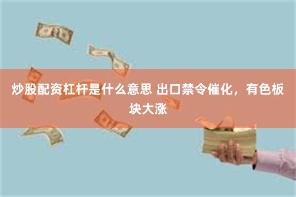 炒股配资杠杆是什么意思 出口禁令催化，有色板块大涨