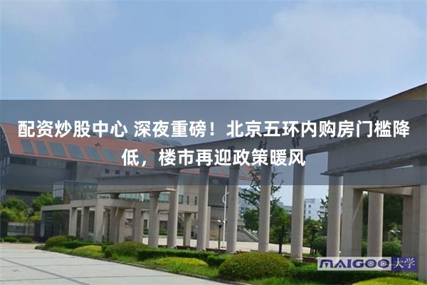 配资炒股中心 深夜重磅！北京五环内购房门槛降低，楼市再迎政策暖风