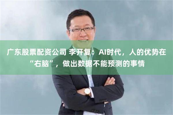 广东股票配资公司 李开复：AI时代，人的优势在“右脑”，做出数据不能预测的事情